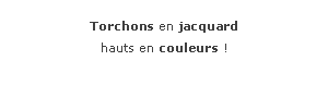 Zone de Texte: Torchons en jacquardhauts en couleurs !
