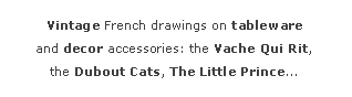 Zone de Texte: Vintage French drawings on tableware
and decor accessories: the Vache Qui Rit,
the Dubout Cats, The Little Prince...