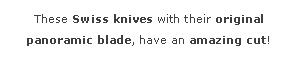 Zone de Texte: These Swiss knives with their original panoramic blade, have an amazing cut!

